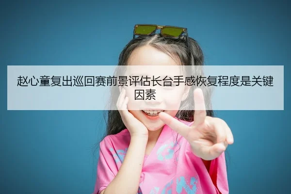 赵心童复出巡回赛前景评估长台手感恢复程度是关键因素（Kaiyun FIFA WorldCup）