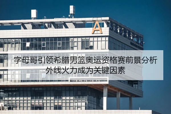 字母哥引领希腊男篮奥运资格赛前景分析外线火力成为关键因素（Kaiyun FIFA WorldCup）