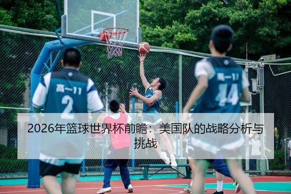 2026年篮球世界杯前瞻：美国队的战略分析与挑战 - Kaiyun FIFA WorldCup