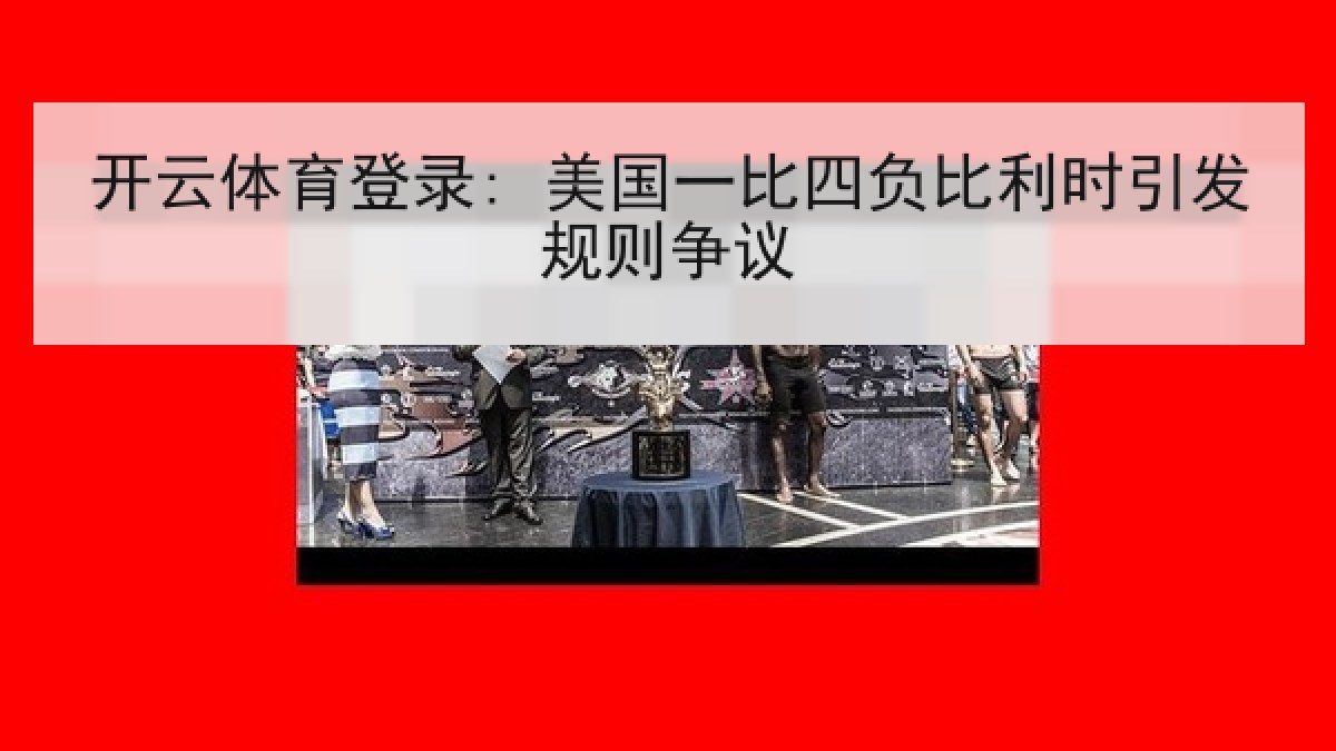 开云体育登录: 美国一比四负比利时引发规则争议 开云体育登录: 美国一比四负比利时引发规则争议