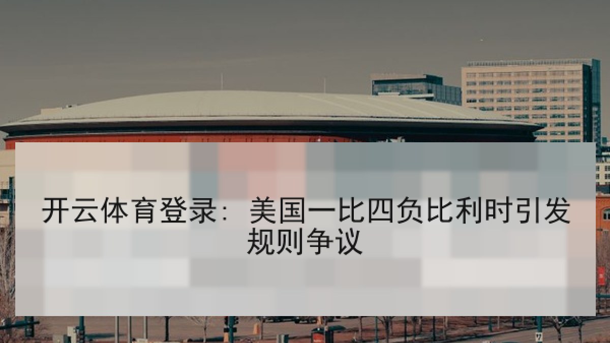 开云体育登录: 美国一比四负比利时引发规则争议 开云体育登录: 美国一比四负比利时引发规则争议