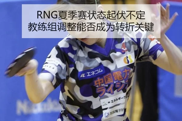 RNG夏季赛状态起伏不定 教练组调整能否成为转折关键