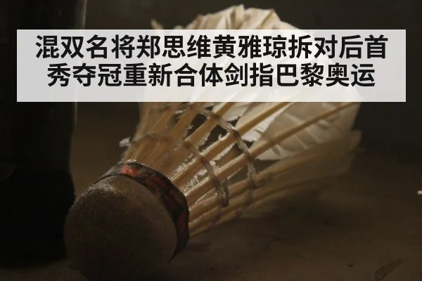 混双名将郑思维黄雅琼拆对后首秀夺冠重新合体剑指巴黎奥运