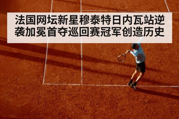 法国网坛新星穆泰特日内瓦站逆袭加冕首夺巡回赛冠军创造历史
