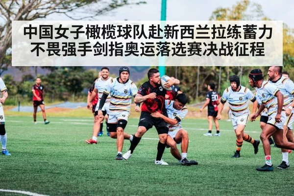 中国女子橄榄球队赴新西兰拉练蓄力 不畏强手剑指奥运落选赛决战征程
