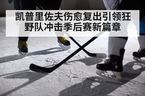 凯普里佐夫伤愈复出引领狂野队冲击季后赛新篇章