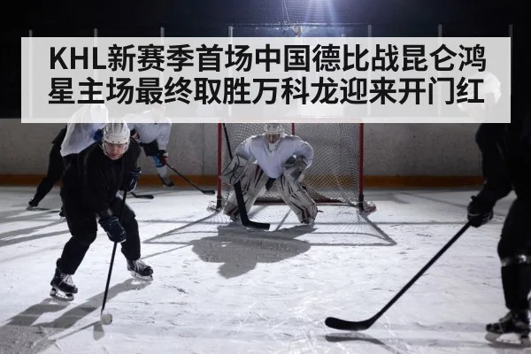 KHL新赛季首场中国德比战昆仑鸿星主场最终取胜万科龙迎来开门红