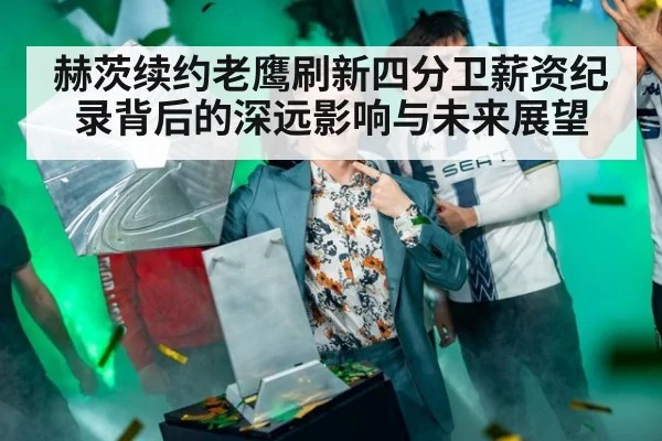 赫茨续约老鹰刷新四分卫薪资纪录背后的深远影响与未来展望