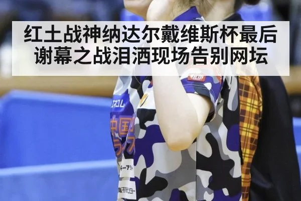 红土战神纳达尔戴维斯杯最后谢幕之战泪洒现场告别网坛